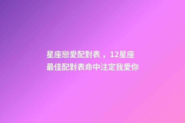 星座戀愛配對表，12星座最佳配對表命中注定我愛你